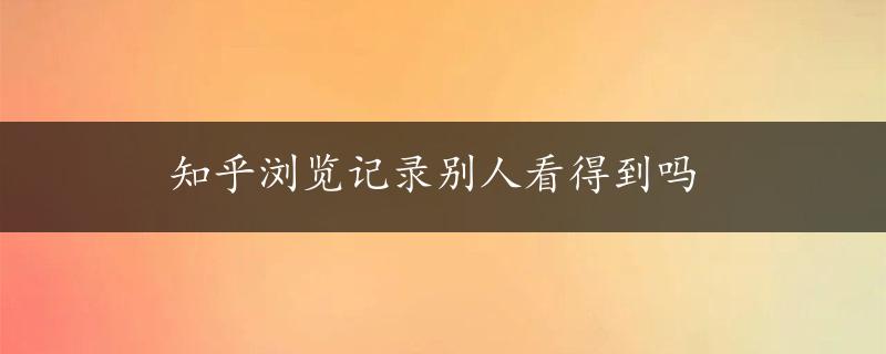 知乎浏览记录别人看得到吗