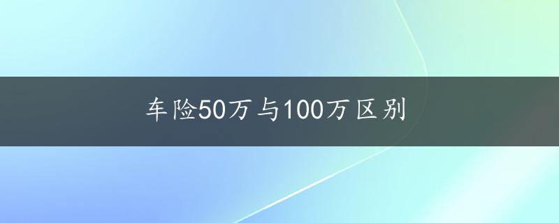 车险50万与100万区别