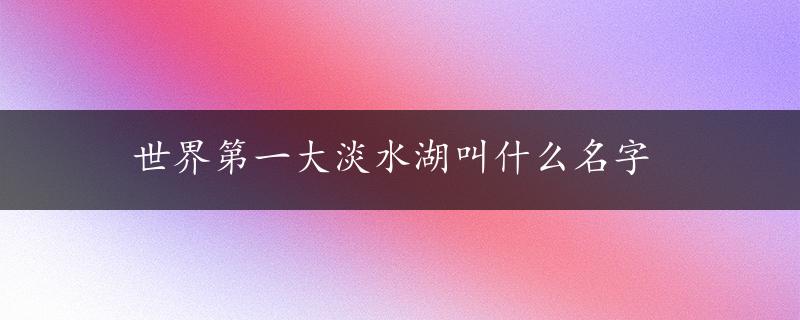 世界第一大淡水湖叫什么名字