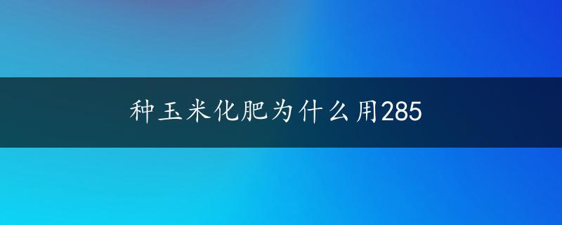 种玉米化肥为什么用285