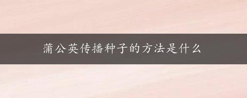 蒲公英传播种子的方法是什么