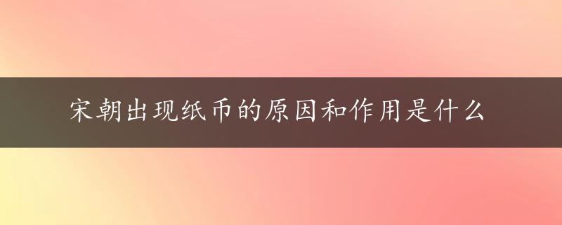 宋朝出现纸币的原因和作用是什么