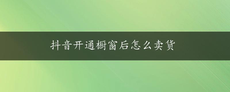 抖音开通橱窗后怎么卖货