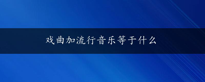 戏曲加流行音乐等于什么