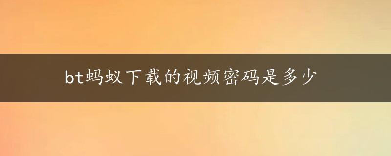 bt蚂蚁下载的视频密码是多少