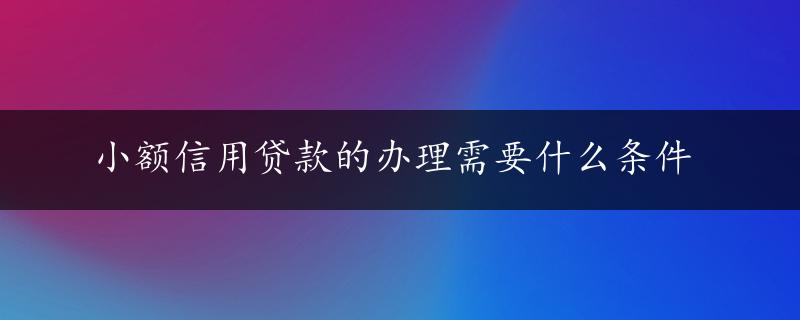 小额信用贷款的办理需要什么条件