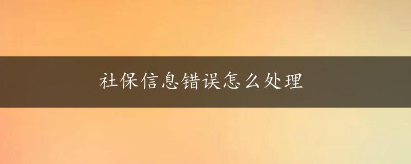 社保信息错误怎么处理