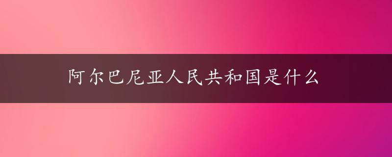 阿尔巴尼亚人民共和国是什么