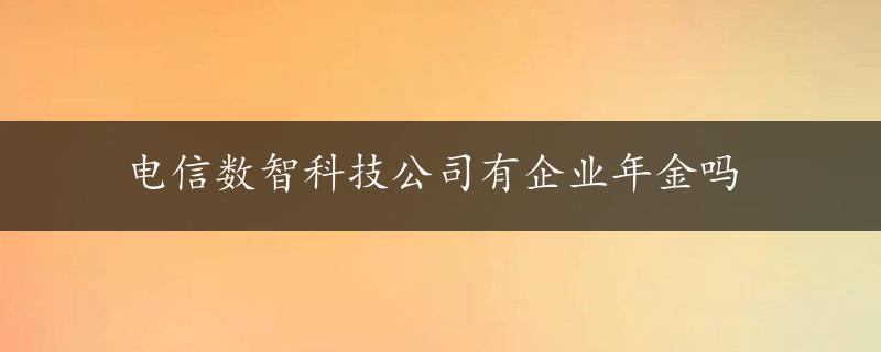 电信数智科技公司有企业年金吗