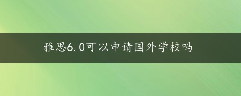 雅思6.0可以申请国外学校吗