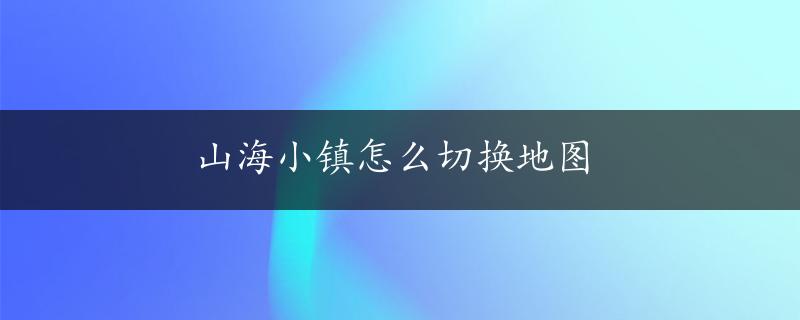 山海小镇怎么切换地图