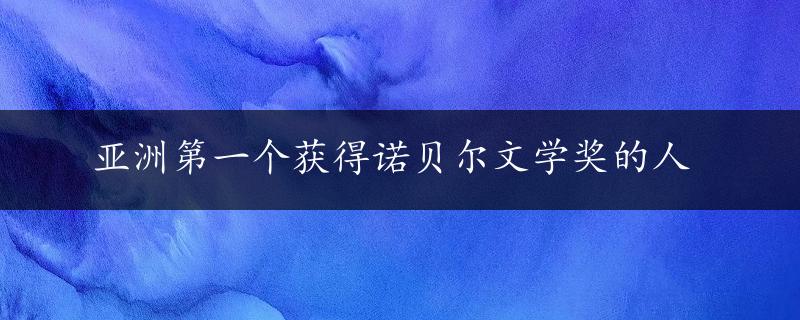 亚洲第一个获得诺贝尔文学奖的人