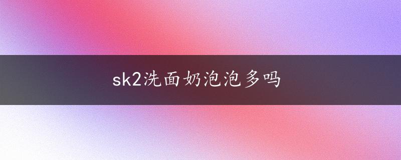 sk2洗面奶泡泡多吗