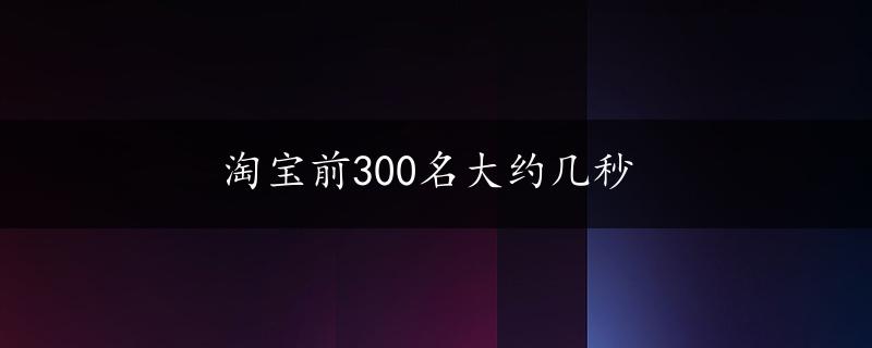 淘宝前300名大约几秒