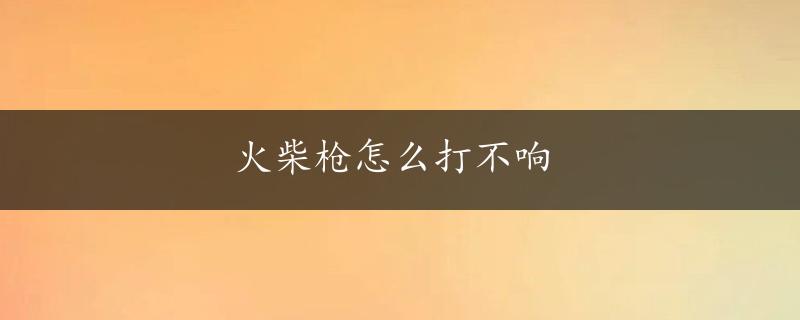 火柴枪怎么打不响