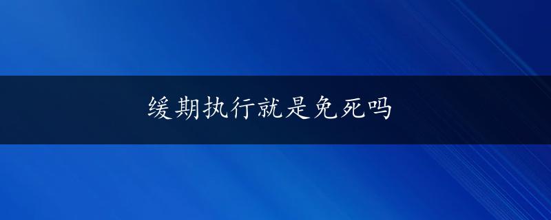 缓期执行就是免死吗