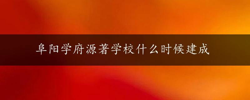 阜阳学府源著学校什么时候建成