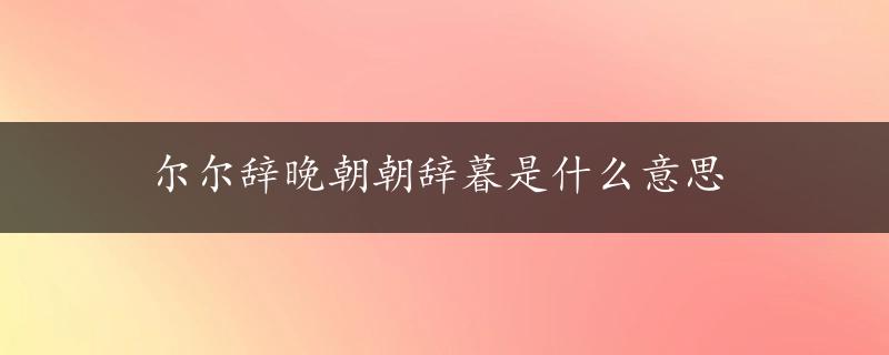 尔尔辞晚朝朝辞暮是什么意思