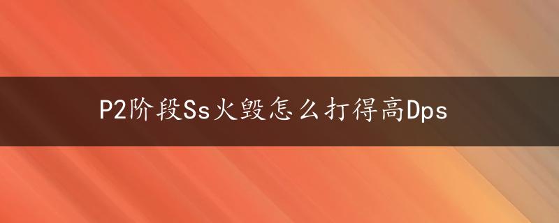 P2阶段Ss火毁怎么打得高Dps