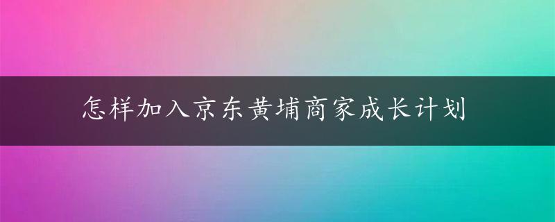 怎样加入京东黄埔商家成长计划