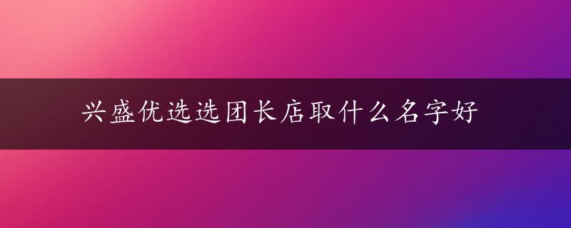 兴盛优选选团长店取什么名字好