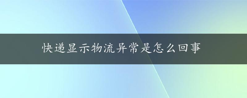 快递显示物流异常是怎么回事