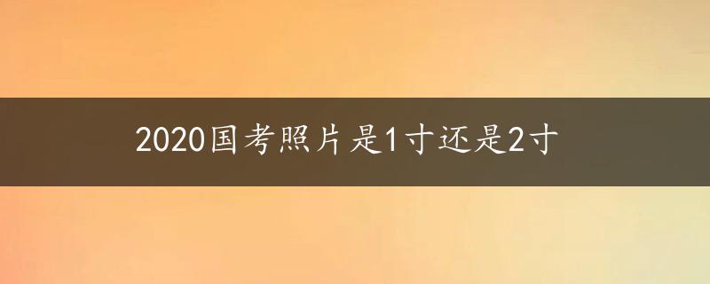 2020国考照片是1寸还是2寸