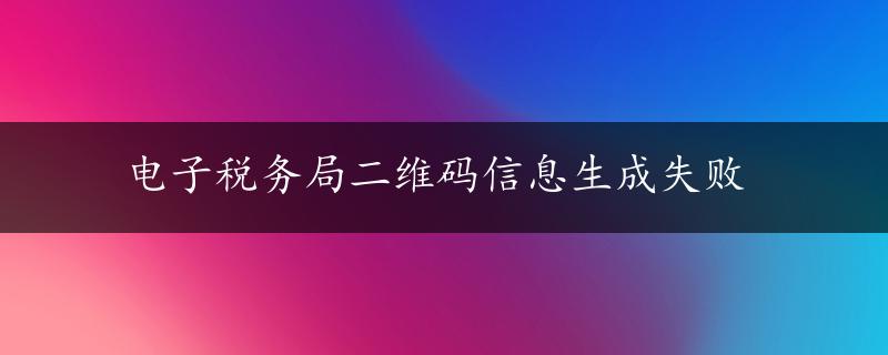 电子税务局二维码信息生成失败