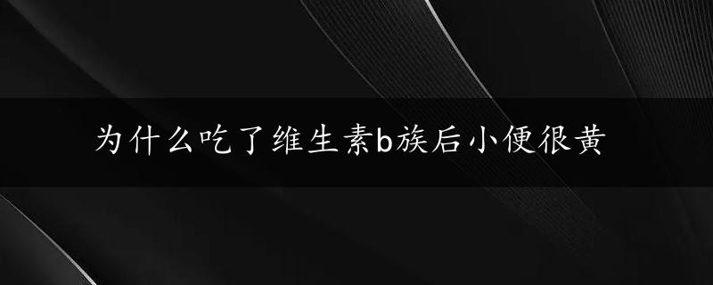 为什么吃了维生素b族后小便很黄