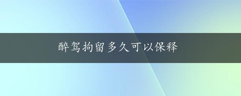 醉驾拘留多久可以保释