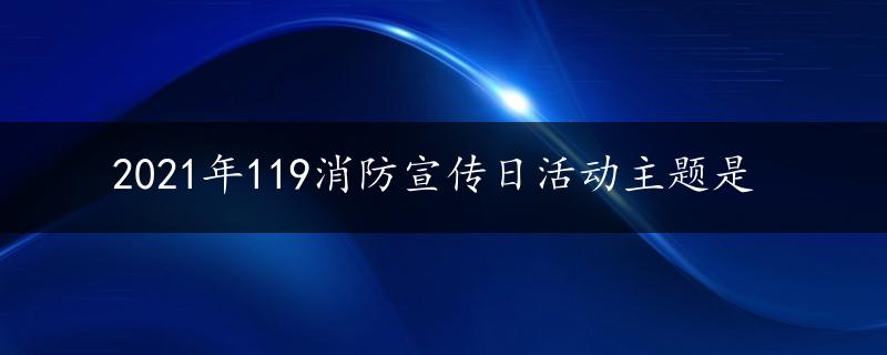 2021年119消防宣传日活动主题是