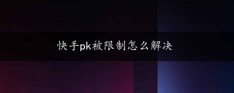 快手pk被限制怎么解决