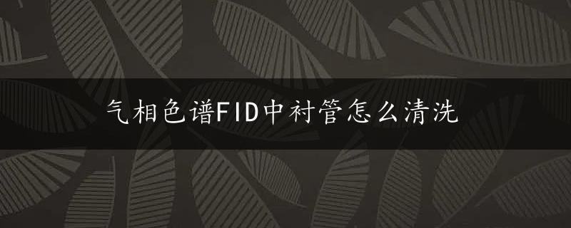 气相色谱FID中衬管怎么清洗