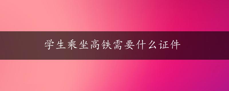 学生乘坐高铁需要什么证件