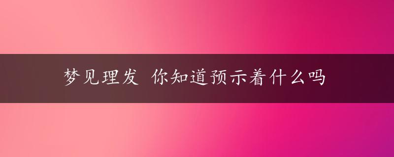 梦见理发 你知道预示着什么吗