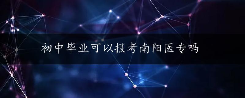 初中毕业可以报考南阳医专吗