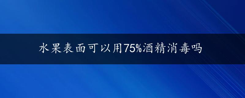 水果表面可以用75%酒精消毒吗