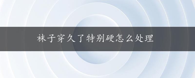 袜子穿久了特别硬怎么处理