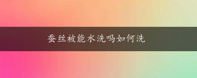 蚕丝被能水洗吗如何洗