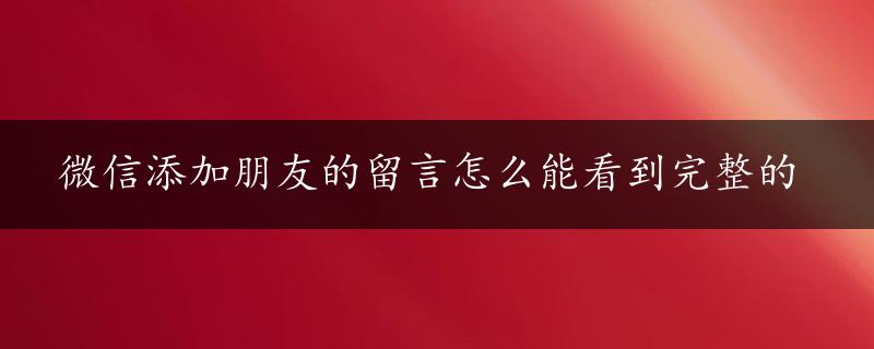 微信添加朋友的留言怎么能看到完整的