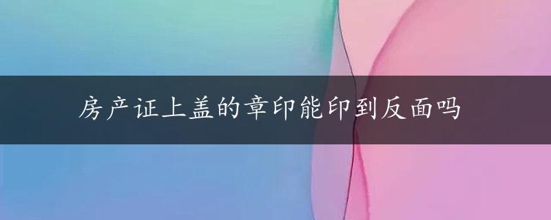 房产证上盖的章印能印到反面吗