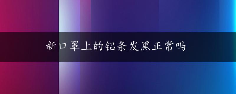 新口罩上的铝条发黑正常吗