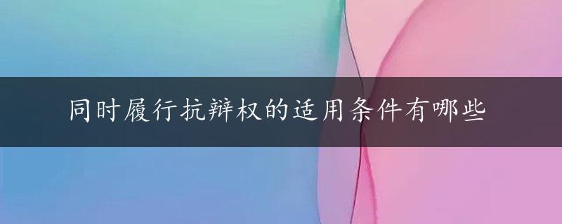 同时履行抗辩权的适用条件有哪些