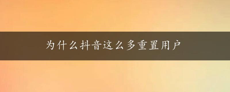 为什么抖音这么多重置用户