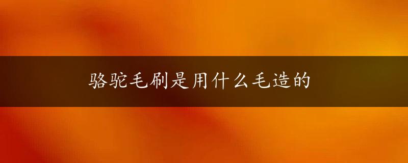 骆驼毛刷是用什么毛造的