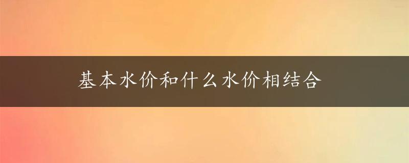 基本水价和什么水价相结合