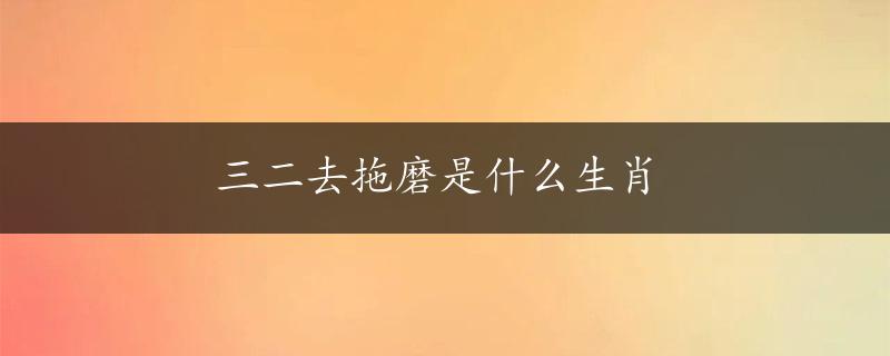 三二去拖磨是什么生肖