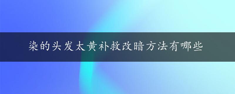 染的头发太黄补救改暗方法有哪些