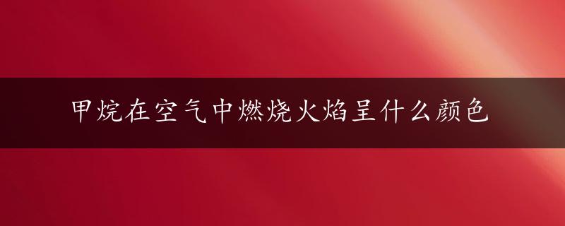 甲烷在空气中燃烧火焰呈什么颜色