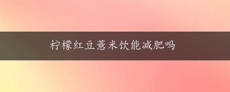 柠檬红豆薏米饮能减肥吗